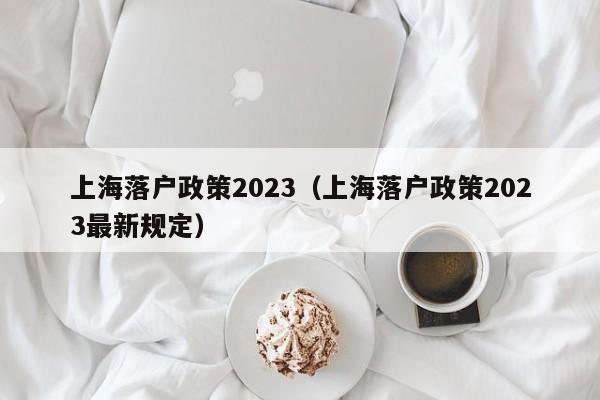 上海落户政策2023（上海落户政策2023最新规定）