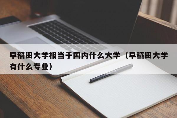 早稻田大学相当于国内什么大学（早稻田大学有什么专业）