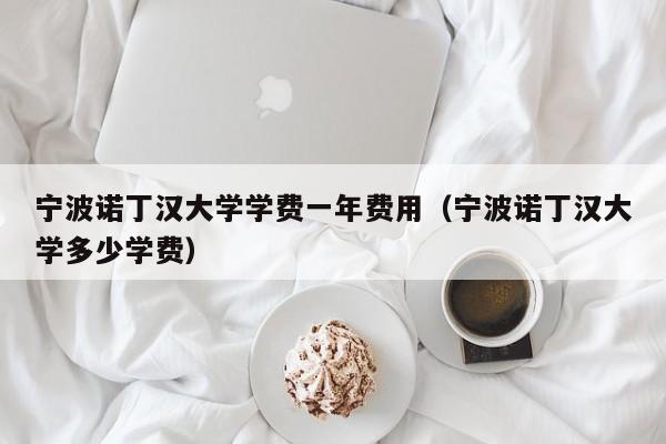 宁波诺丁汉大学学费一年费用（宁波诺丁汉大学多少学费）  第1张