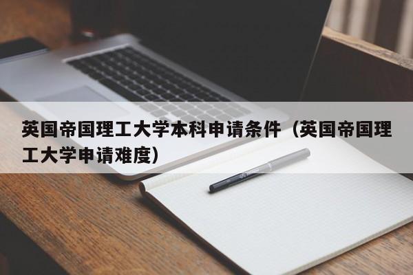 英国帝国理工大学本科申请条件（英国帝国理工大学申请难度）