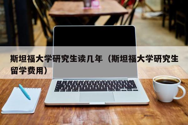 斯坦福大学研究生读几年（斯坦福大学研究生留学费用）  第1张