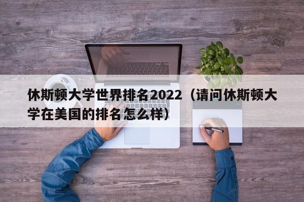 休斯顿大学世界排名2022（请问休斯顿大学在美国的排名怎么样）