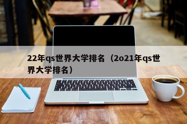 22年qs世界大学排名（2o21年qs世界大学排名）