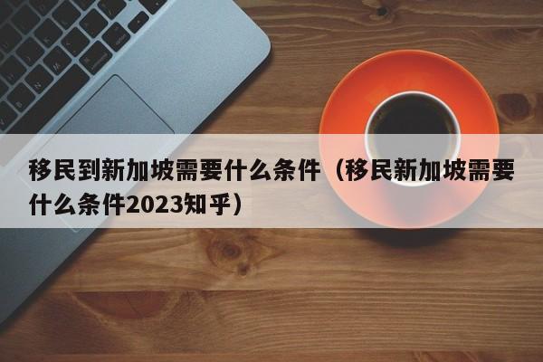 移民到新加坡需要什么条件（移民新加坡需要什么条件2023知乎）  第1张