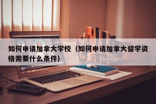 如何申请加拿大学校（如何申请加拿大留学资格需要什么条件）