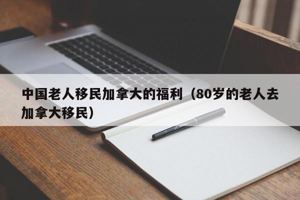 老人移民加拿大的福利（80岁的老人去加拿大移民）  第1张