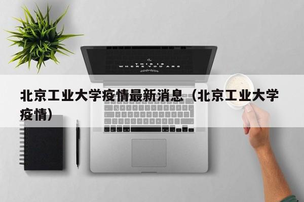 北京工业大学疫情最新消息（北京工业大学 疫情）  第1张