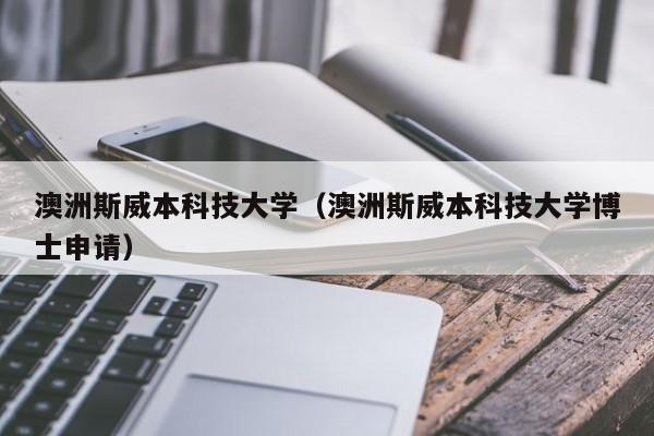 澳洲斯威本科技大学（澳洲斯威本科技大学博士申请）