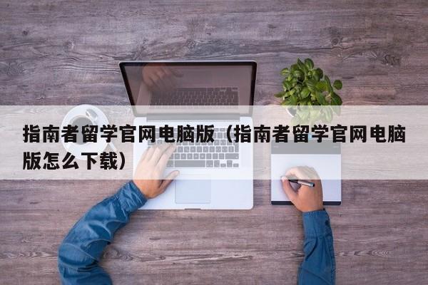 指南者留学官网电脑版（指南者留学官网电脑版怎么下载）  第1张