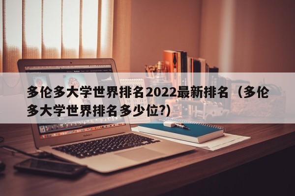 多伦多大学世界排名2022最新排名（多伦多大学世界排名多少位?）