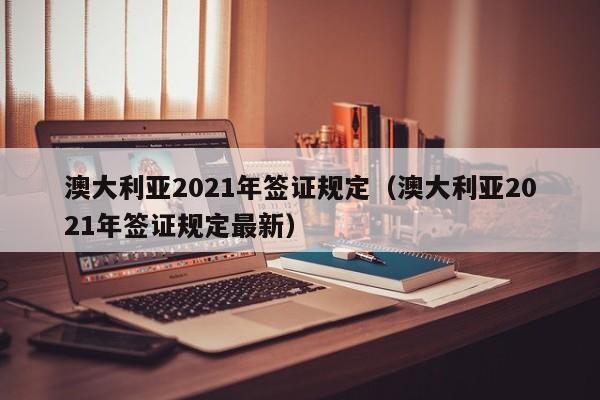 澳大利亚2021年签证规定（澳大利亚2021年签证规定最新）  第1张