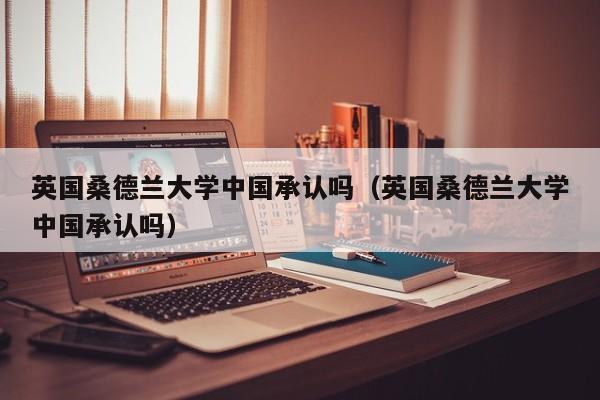 英国桑德兰大学承认吗（英国桑德兰大学承认吗）  第1张