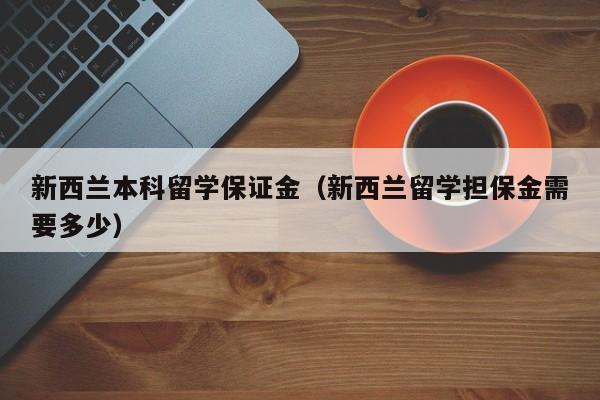 新西兰本科留学保证金（新西兰留学担保金需要多少）