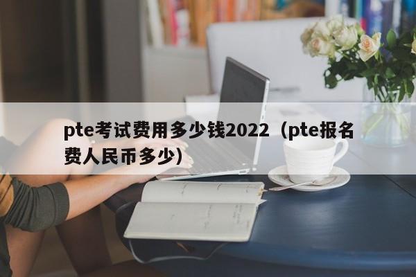 pte考试费用多少钱2022（pte报名费人民币多少）  第1张