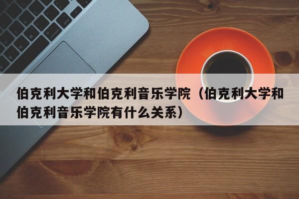 伯克利大学和伯克利音乐学院（伯克利大学和伯克利音乐学院有什么关系）  第1张