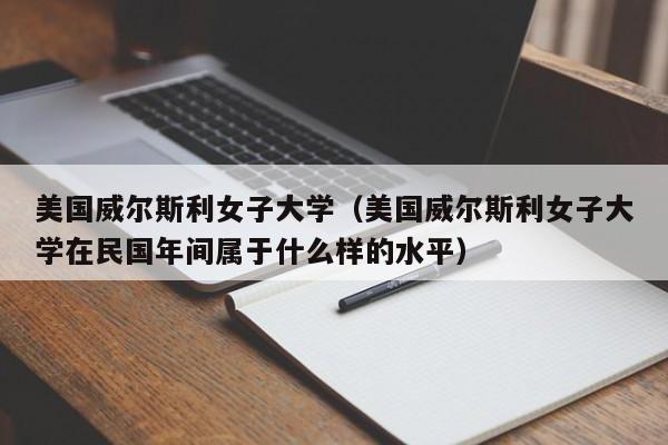 美国威尔斯利女子大学（美国威尔斯利女子大学在民国年间属于什么样的水平）  第1张