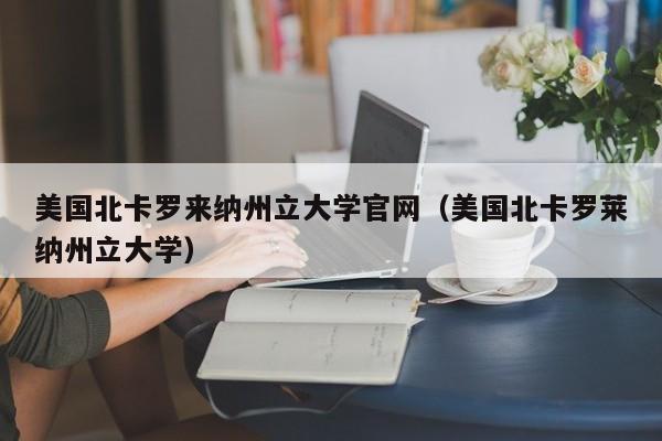 美国北卡罗来纳州立大学官网（美国北卡罗莱纳州立大学）  第1张