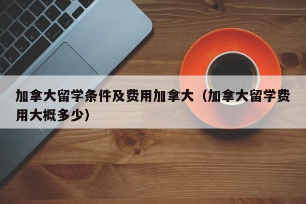 加拿大留学条件及费用加拿大（加拿大留学费用大概多少）