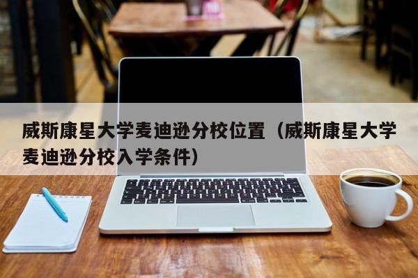 威斯康星大学麦迪逊分校位置（威斯康星大学麦迪逊分校入学条件）