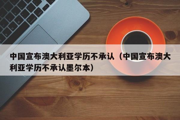 宣布澳大利亚学历不承认（宣布澳大利亚学历不承认墨尔本）