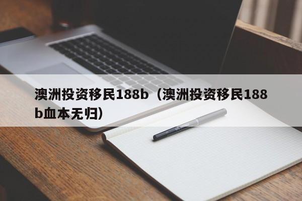 澳洲投资移民188b（澳洲投资移民188b血本无归）