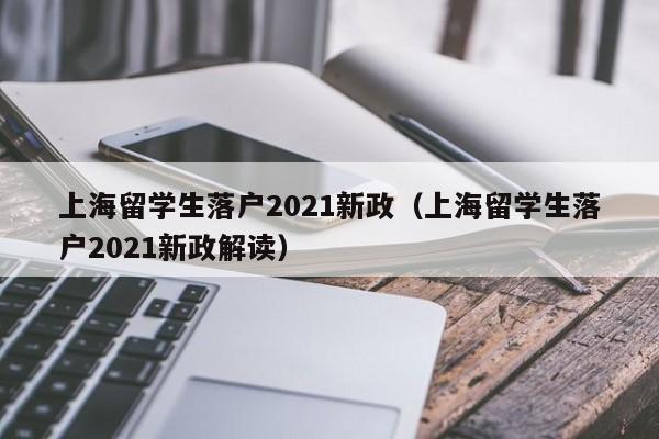 上海留学生落户2021新政（上海留学生落户2021新政解读）  第1张