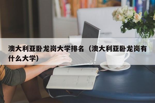 澳大利亚卧龙岗大学排名（澳大利亚卧龙岗有什么大学）