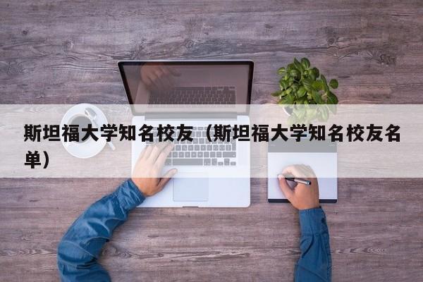 斯坦福大学知名校友（斯坦福大学知名校友名单）