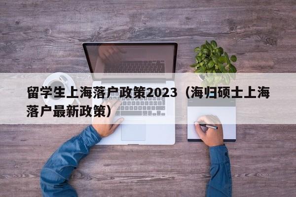 留学生上海落户政策2023（海归硕士上海落户最新政策）  第1张