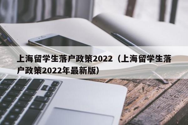 上海留学生落户政策2022（上海留学生落户政策2022年最新版）