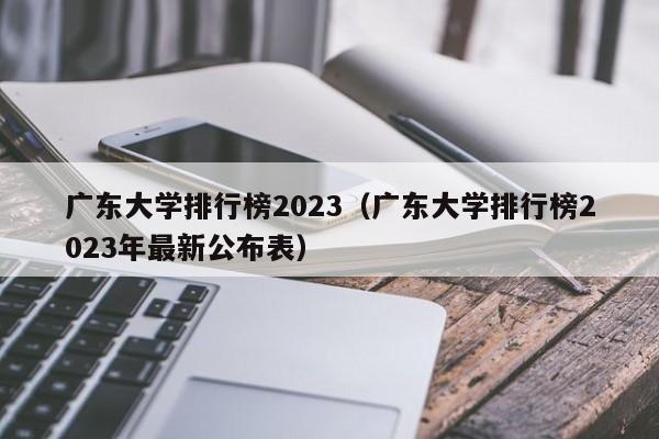 广东大学排行榜2023（广东大学排行榜2023年最新公布表）