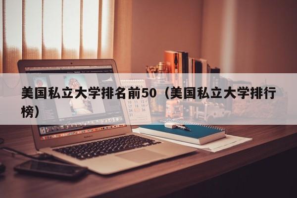 美国私立大学排名前50（美国私立大学排行榜）  第1张