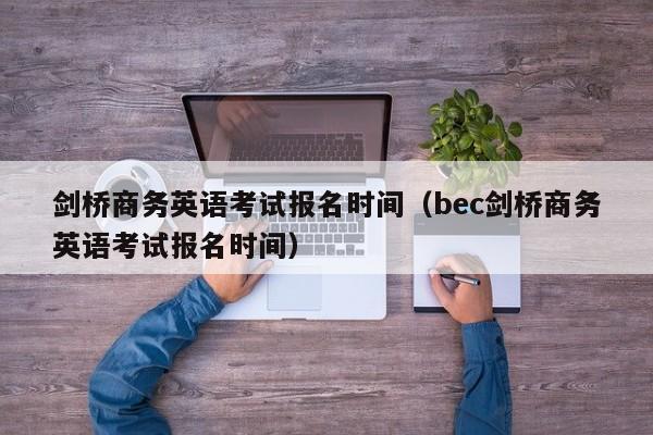 剑桥商务英语考试报名时间（bec剑桥商务英语考试报名时间）