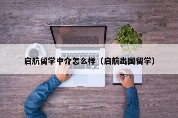 启航留学中介怎么样（启航出国留学）  第1张