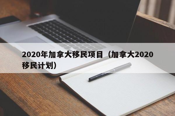 2020年加拿大移民项目（加拿大2020移民计划）  第1张