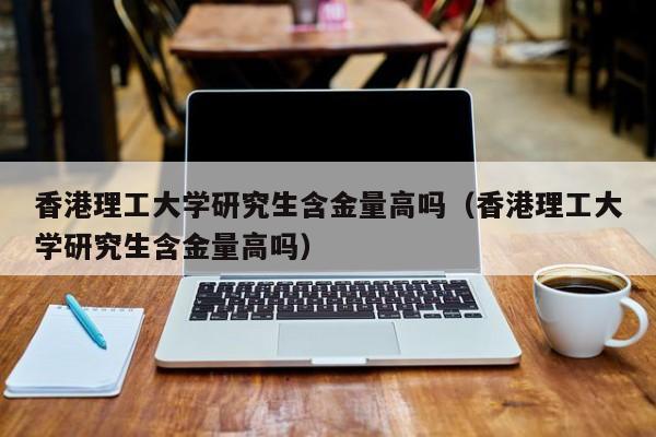 理工大学研究生含金量高吗（理工大学研究生含金量高吗）