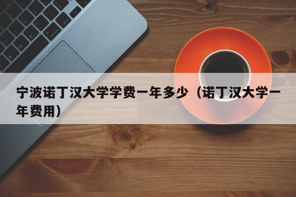 宁波诺丁汉大学学费一年多少（诺丁汉大学一年费用）  第1张