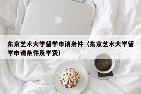 东京艺术大学留学申请条件（东京艺术大学留学申请条件及学费）  第1张