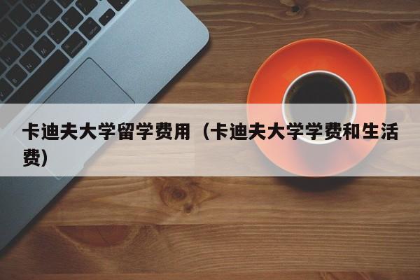 卡迪夫大学留学费用（卡迪夫大学学费和生活费）  第1张