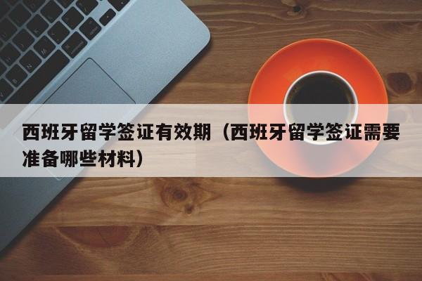 西班牙留学签证有效期（西班牙留学签证需要准备哪些材料）