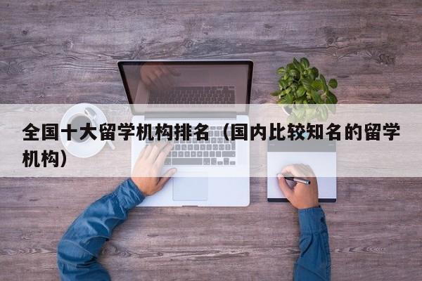 全国十大留学机构排名（国内比较知名的留学机构）