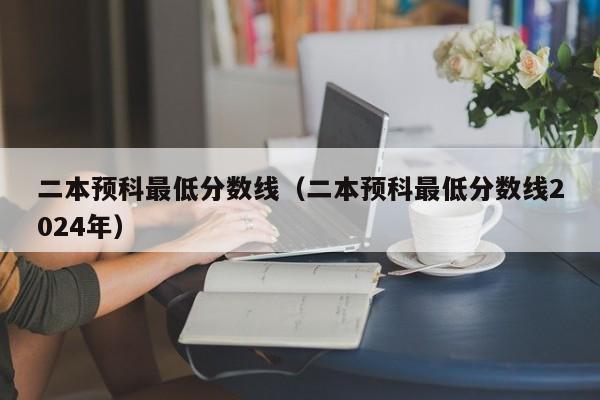 二本预科更低分数线（二本预科更低分数线2024年）  第1张