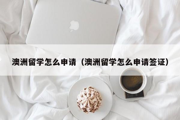 澳洲留学怎么申请（澳洲留学怎么申请签证）