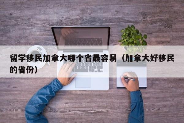 留学移民加拿大哪个省最容易（加拿大好移民的省份）  第1张