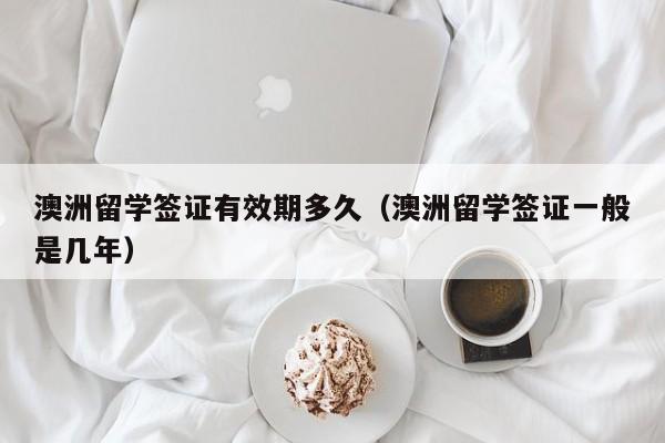 澳洲留学签证有效期多久（澳洲留学签证一般是几年）