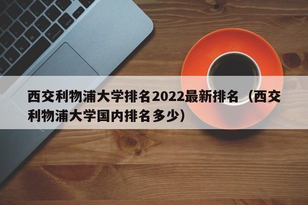 西交利物浦大学排名2022最新排名（西交利物浦大学国内排名多少）  第1张