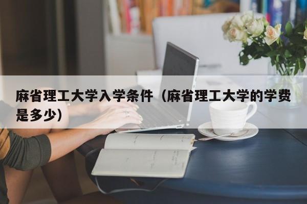 麻省理工大学入学条件（麻省理工大学的学费是多少）  第1张