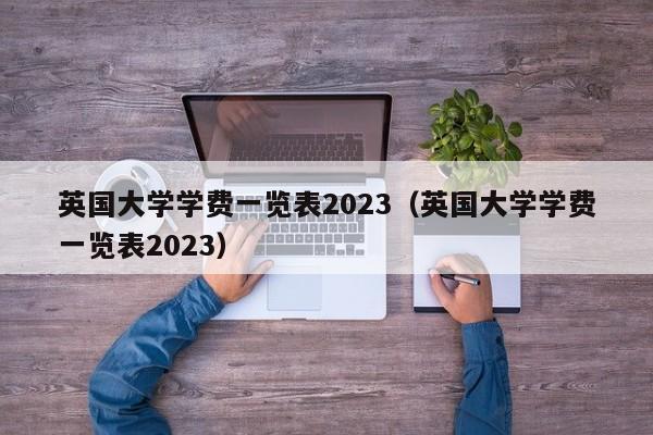 英国大学学费一览表2023（英国大学学费一览表2023）