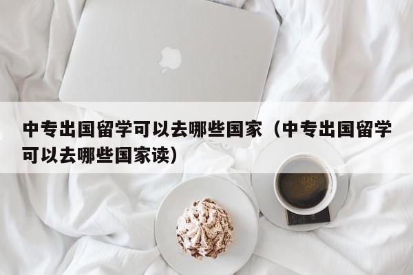 中专出国留学可以去哪些国家（中专出国留学可以去哪些国家读）