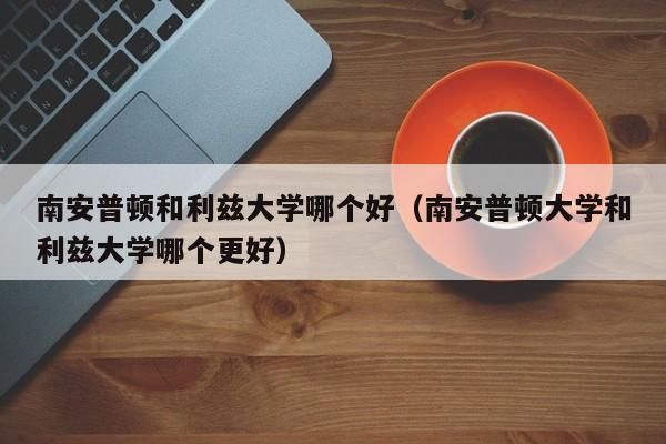 南安普顿和利兹大学哪个好（南安普顿大学和利兹大学哪个更好）  第1张